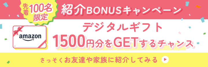 先着100名限定 紹介BONUSキャンペーン デジタルギフト1500円分をGETするチャンス さっそくお友達や家族に紹介してみる